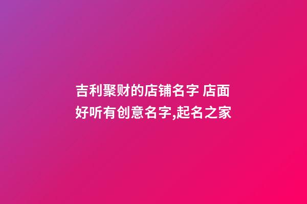 吉利聚财的店铺名字 店面好听有创意名字,起名之家-第1张-店铺起名-玄机派
